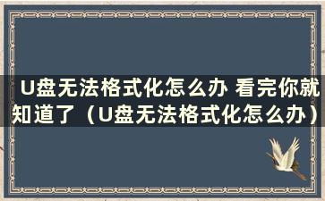 U盘无法格式化怎么办 看完你就知道了（U盘无法格式化怎么办）